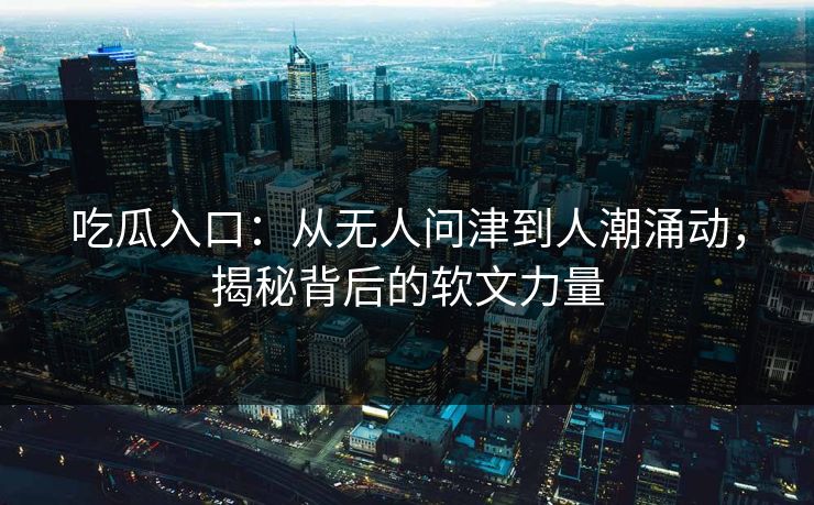 吃瓜入口：从无人问津到人潮涌动，揭秘背后的软文力量