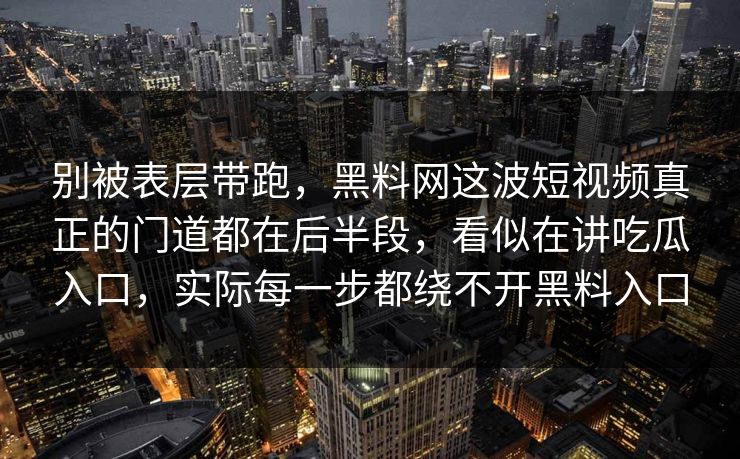 别被表层带跑，黑料网这波短视频真正的门道都在后半段，看似在讲吃瓜入口，实际每一步都绕不开黑料入口
