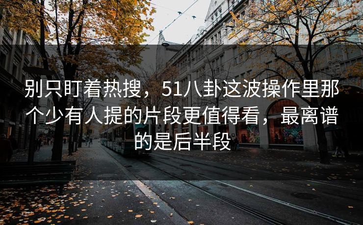 别只盯着热搜，51八卦这波操作里那个少有人提的片段更值得看，最离谱的是后半段