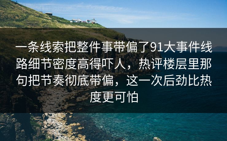 一条线索把整件事带偏了91大事件线路细节密度高得吓人,热评楼层里那句把节奏彻底带偏,这一次后劲比热度更可怕 一条线索把整件事带偏了91大事件线路细节密度高得吓人,热评楼层里那句把节奏彻底带偏,这一次后劲比热度更可怕