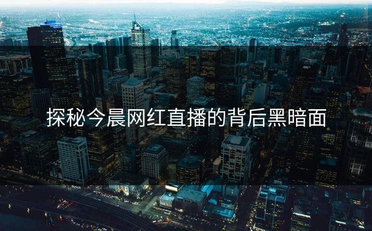 探秘今晨网红直播的背后黑暗面