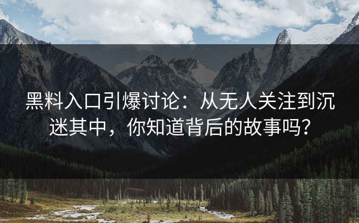 黑料入口引爆讨论：从无人关注到沉迷其中，你知道背后的故事吗？
