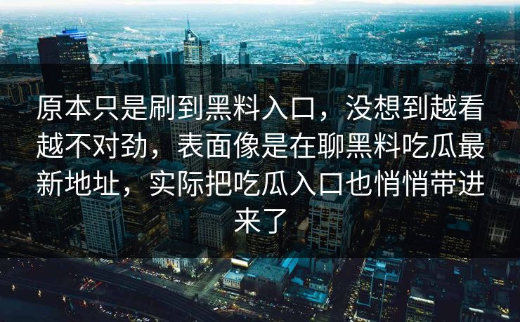 原本只是刷到黑料入口，没想到越看越不对劲，表面像是在聊黑料吃瓜最新地址，实际把吃瓜入口也悄悄带进来了