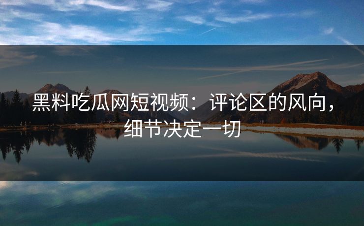 黑料吃瓜网短视频:评论区的风向,细节决定一切 黑料吃瓜网短视频:评论区的风向,细节决定一切