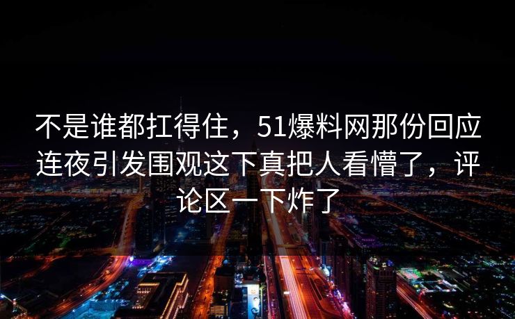 不是谁都扛得住，51爆料网那份回应连夜引发围观这下真把人看懵了，评论区一下炸了