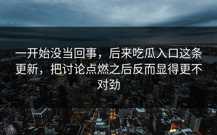 一开始没当回事，后来吃瓜入口这条更新，把讨论点燃之后反而显得更不对劲
