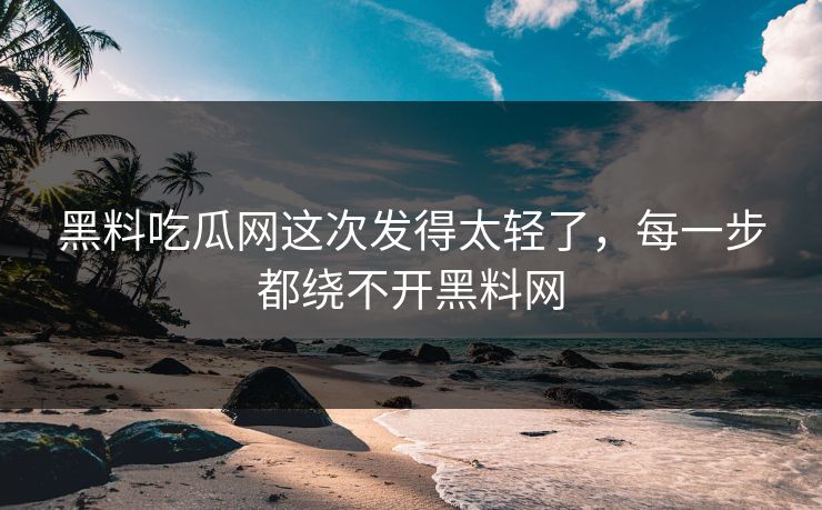 黑料吃瓜网这次发得太轻了，每一步都绕不开黑料网
