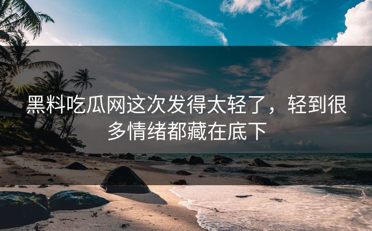 黑料吃瓜网这次发得太轻了，轻到很多情绪都藏在底下
