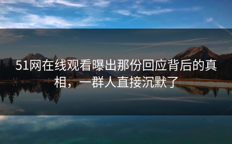 51网在线观看曝出那份回应背后的真相，一群人直接沉默了