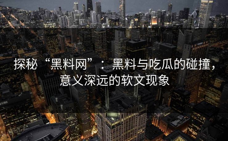 探秘“黑料网”：黑料与吃瓜的碰撞，意义深远的软文现象