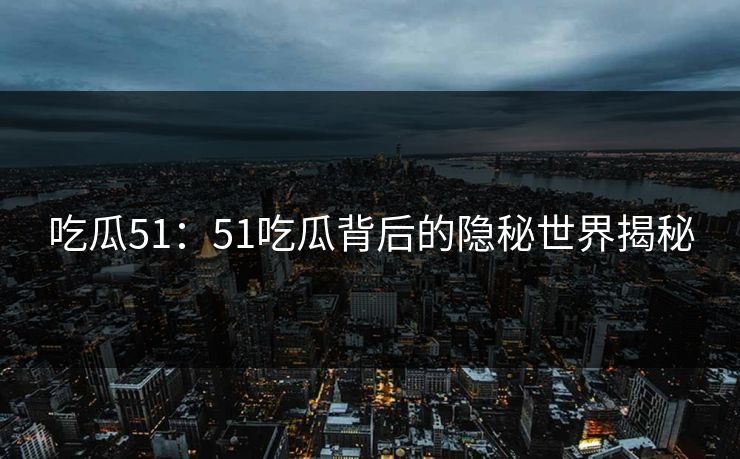 吃瓜51：51吃瓜背后的隐秘世界揭秘