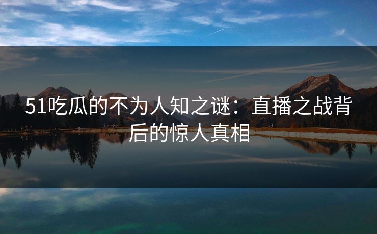 51吃瓜的不为人知之谜：直播之战背后的惊人真相