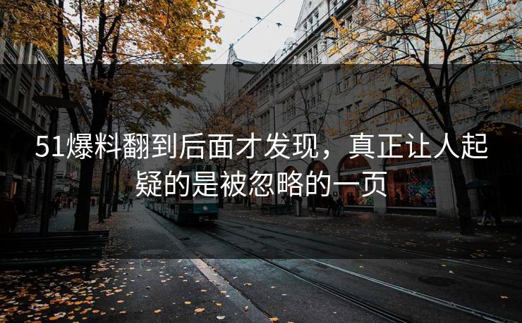 51爆料翻到后面才发现，真正让人起疑的是被忽略的一页