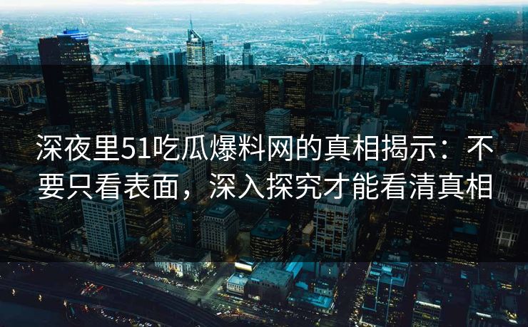 深夜里51吃瓜爆料网的真相揭示：不要只看表面，深入探究才能看清真相