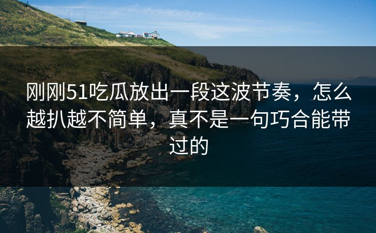 刚刚51吃瓜放出一段这波节奏，怎么越扒越不简单，真不是一句巧合能带过的