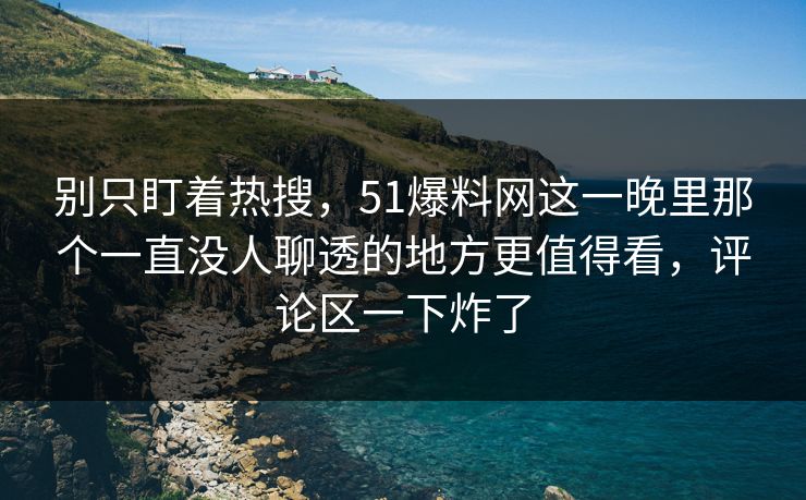 别只盯着热搜，51爆料网这一晚里那个一直没人聊透的地方更值得看，评论区一下炸了