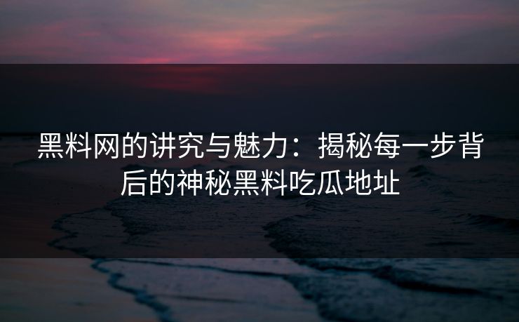 黑料网的讲究与魅力：揭秘每一步背后的神秘黑料吃瓜地址