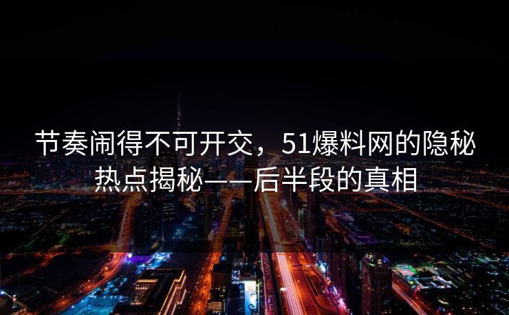 节奏闹得不可开交，51爆料网的隐秘热点揭秘——后半段的真相