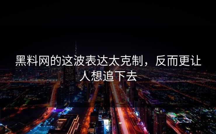 黑料网的这波表达太克制，反而更让人想追下去
