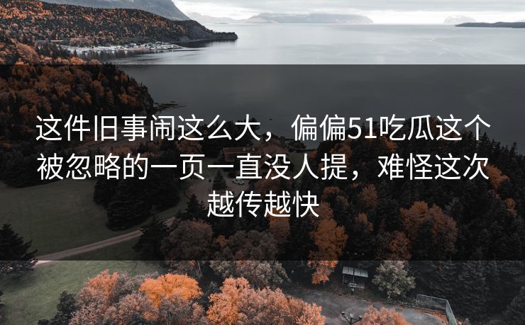 这件旧事闹这么大，偏偏51吃瓜这个被忽略的一页一直没人提，难怪这次越传越快