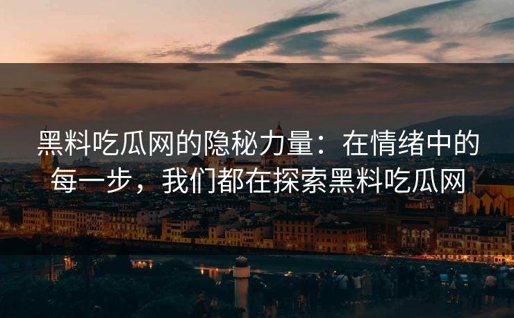黑料吃瓜网的隐秘力量：在情绪中的每一步，我们都在探索黑料吃瓜网