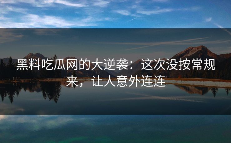 黑料吃瓜网的大逆袭：这次没按常规来，让人意外连连