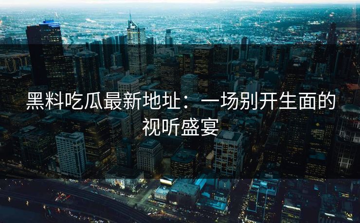 黑料吃瓜最新地址：一场别开生面的视听盛宴