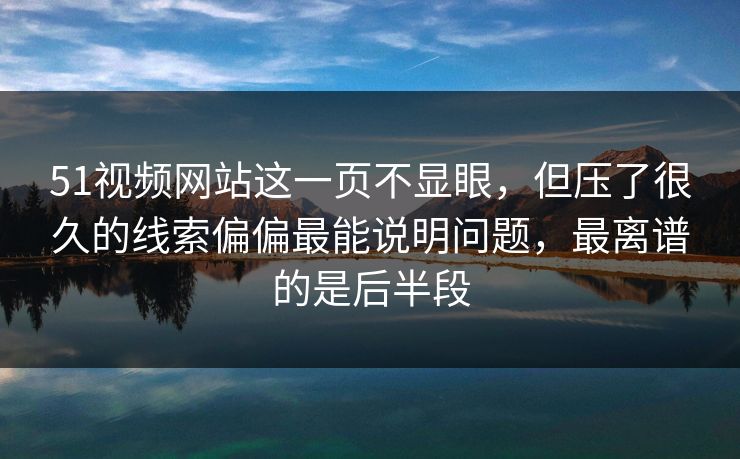 51视频网站这一页不显眼，但压了很久的线索偏偏最能说明问题，最离谱的是后半段