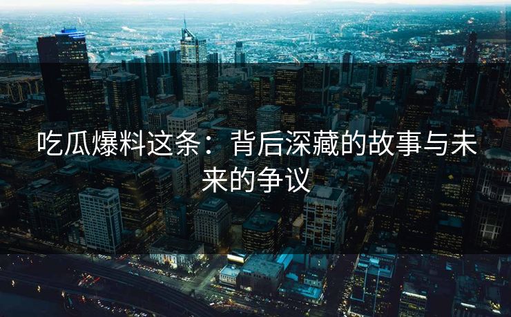 吃瓜爆料这条：背后深藏的故事与未来的争议