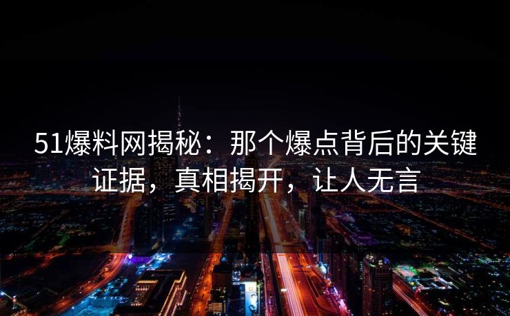 51爆料网揭秘：那个爆点背后的关键证据，真相揭开，让人无言