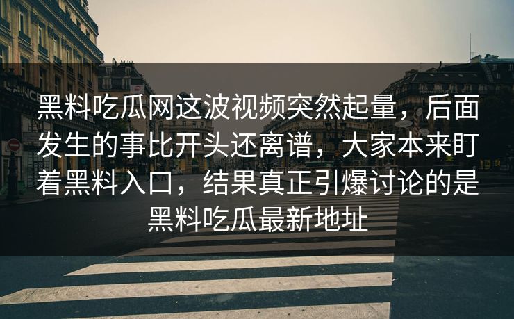 黑料吃瓜网这波视频突然起量,后面发生的事比开头还离谱,大家本来盯着黑料入口,结果真正引爆讨论的是黑料吃瓜最新地址 黑料吃瓜网这波视频突然起量,后面发生的事比开头还离谱,大家本来盯着黑料入口,结果真正引爆讨论的是黑料吃瓜最新地址