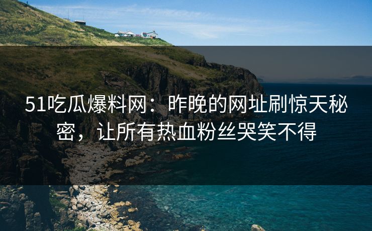 51吃瓜爆料网：昨晚的网址刷惊天秘密，让所有热血粉丝哭笑不得