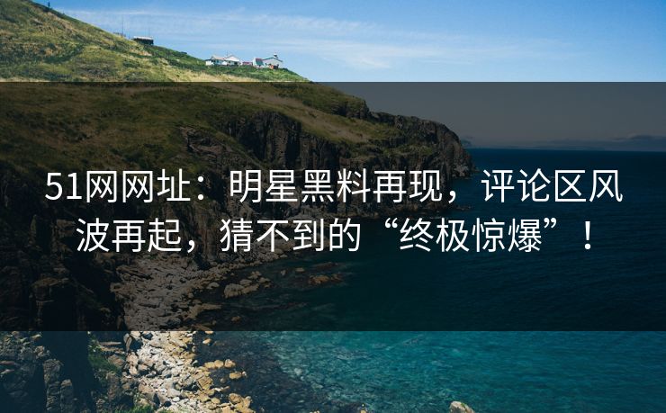 51网网址：明星黑料再现，评论区风波再起，猜不到的“终极惊爆”！