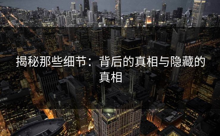 揭秘那些细节：背后的真相与隐藏的真相