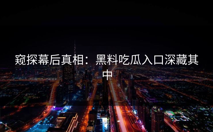 窥探幕后真相:黑料吃瓜入口深藏其中