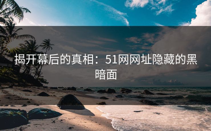 揭开幕后的真相：51网网址隐藏的黑暗面