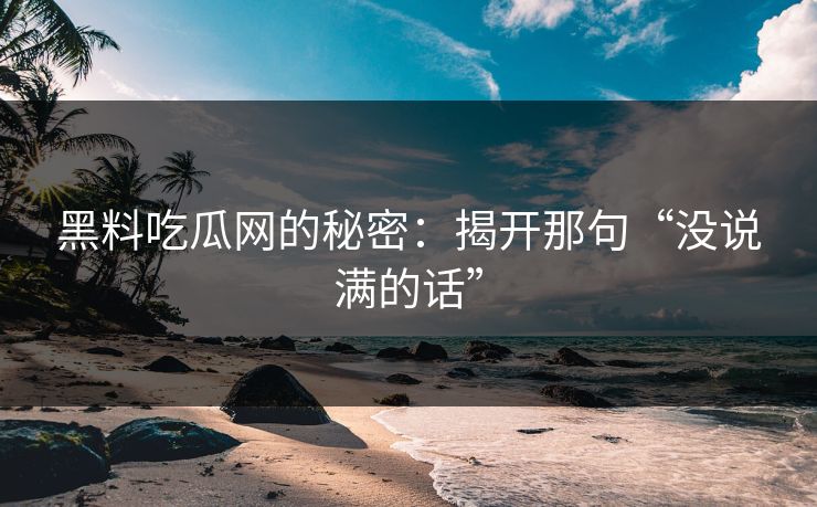 黑料吃瓜网的秘密：揭开那句“没说满的话”