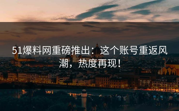 51爆料网重磅推出:这个账号重返风潮,热度再现!