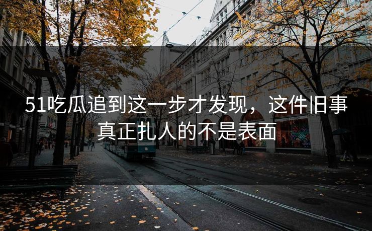 51吃瓜追到这一步才发现，这件旧事真正扎人的不是表面