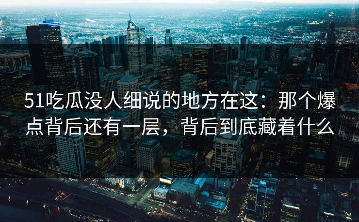 51吃瓜没人细说的地方在这：那个爆点背后还有一层，背后到底藏着什么
