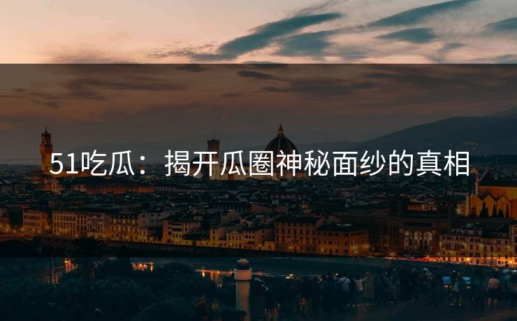 51吃瓜：揭开瓜圈神秘面纱的真相
