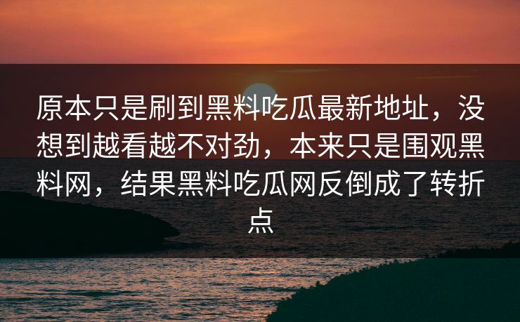 原本只是刷到黑料吃瓜最新地址，没想到越看越不对劲，本来只是围观黑料网，结果黑料吃瓜网反倒成了转折点