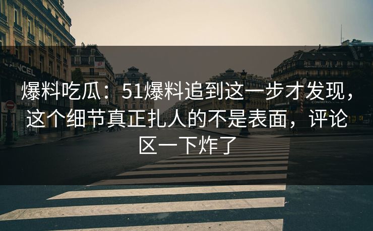 爆料吃瓜:51爆料追到这一步才发现,这个细节真正扎人的不是表面,评论区一下炸了