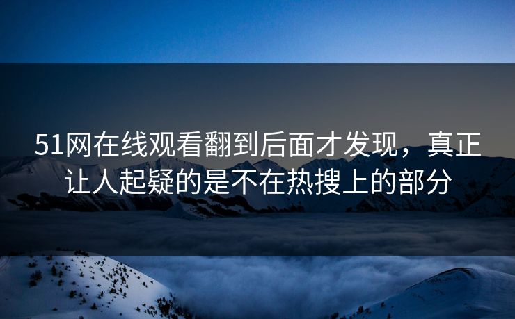 51网在线观看翻到后面才发现，真正让人起疑的是不在热搜上的部分