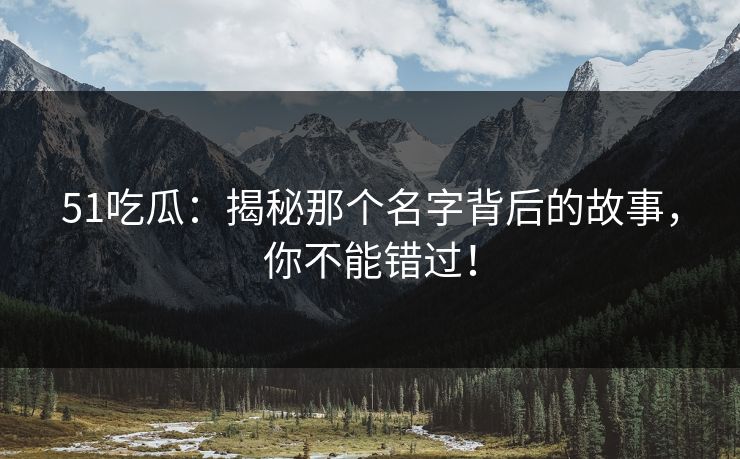 51吃瓜：揭秘那个名字背后的故事，你不能错过！