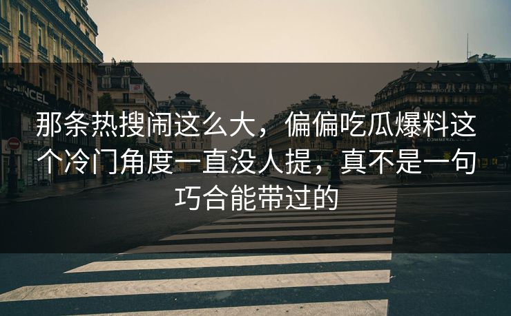 那条热搜闹这么大，偏偏吃瓜爆料这个冷门角度一直没人提，真不是一句巧合能带过的