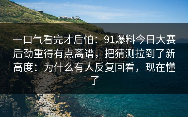 一口气看完才后怕:91爆料今日大赛后劲重得有点离谱,把猜测拉到了新高度:为什么有人反复回看,现在懂了