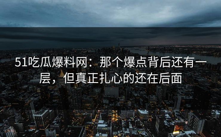 51吃瓜爆料网:那个爆点背后还有一层,但真正扎心的还在后面