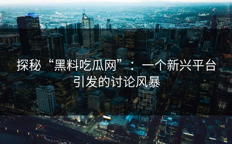 探秘“黑料吃瓜网”:一个新兴平台引发的讨论风暴