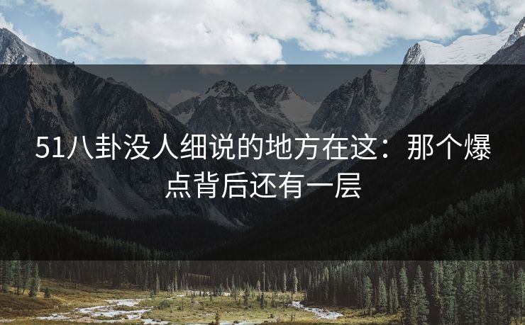51八卦没人细说的地方在这：那个爆点背后还有一层